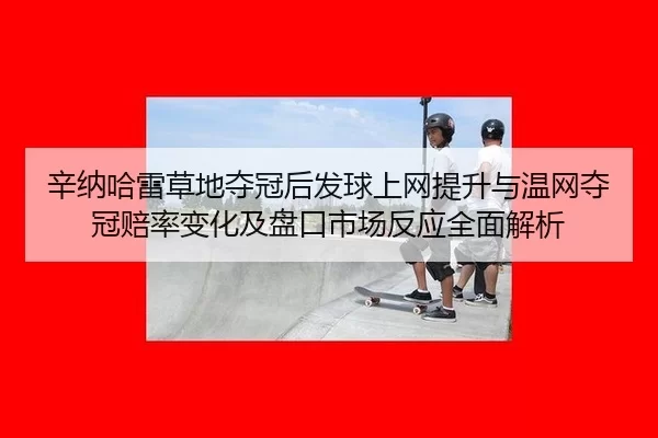 辛纳哈雷草地夺冠后发球上网提升与温网夺冠赔率变化及盘口市场反应全面解析