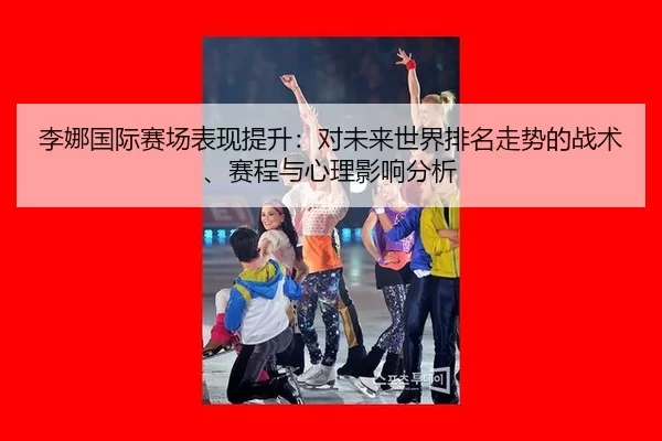 李娜国际赛场表现提升：对未来世界排名走势的战术、赛程与心理影响分析