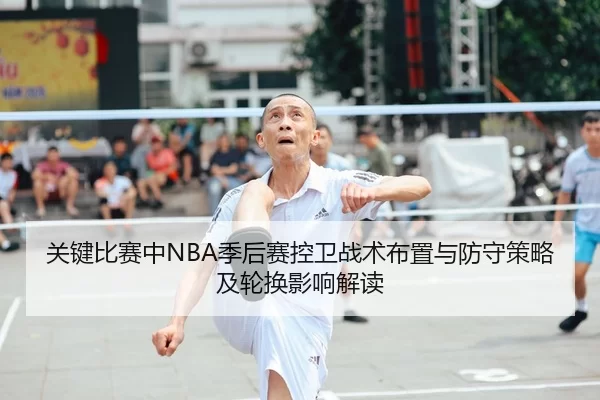 关键比赛中NBA季后赛控卫战术布置与防守策略及轮换影响解读