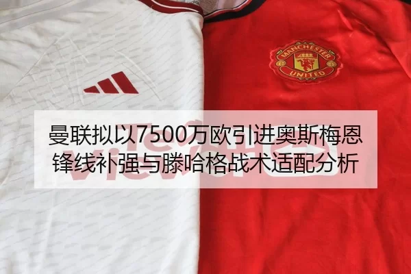 曼联拟以7500万欧引进奥斯梅恩 锋线补强与滕哈格战术适配分析