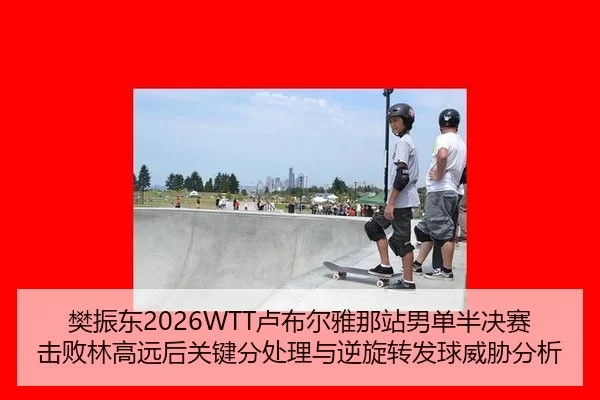樊振东2026WTT卢布尔雅那站男单半决赛击败林高远后关键分处理与逆旋转发球威胁分析
