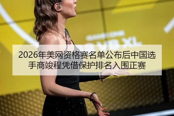 2026年美网资格赛名单公布后中国选手商竣程凭借保护排名入围正赛