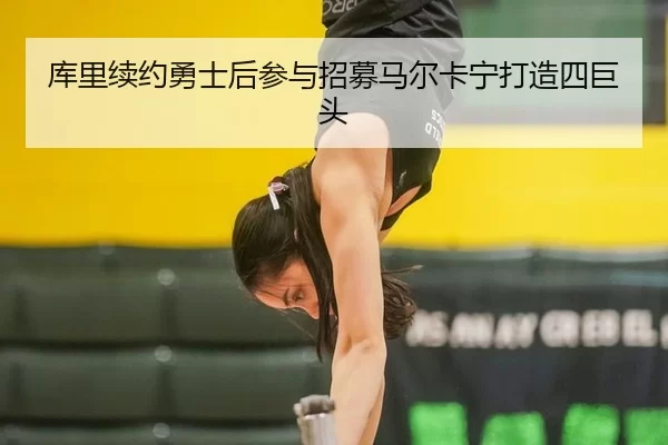 库里续约勇士后参与招募马尔卡宁打造四巨头